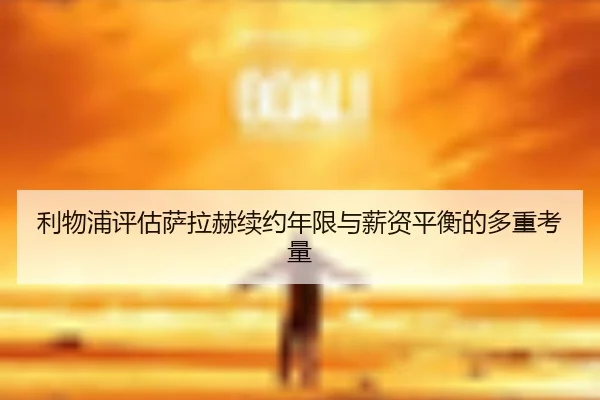 利物浦评估萨拉赫续约年限与薪资平衡的多重考量