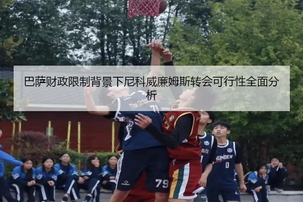 巴萨财政限制背景下尼科威廉姆斯转会可行性全面分析