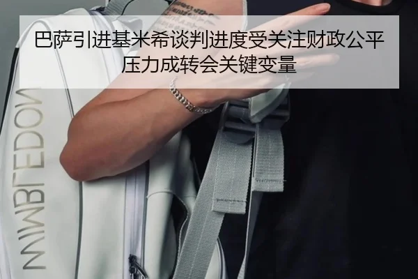 巴萨引进基米希谈判进度受关注财政公平压力成转会关键变量