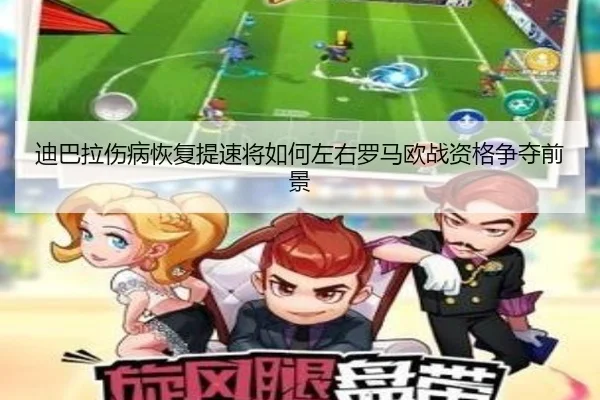 迪巴拉伤病恢复提速将如何左右罗马欧战资格争夺前景