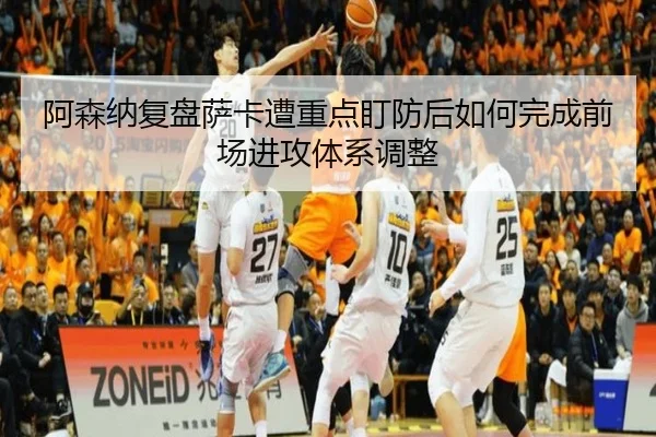 阿森纳复盘萨卡遭重点盯防后如何完成前场进攻体系调整