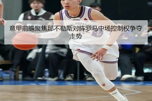 意甲前瞻聚焦那不勒斯对阵罗马中场控制权争夺走势
