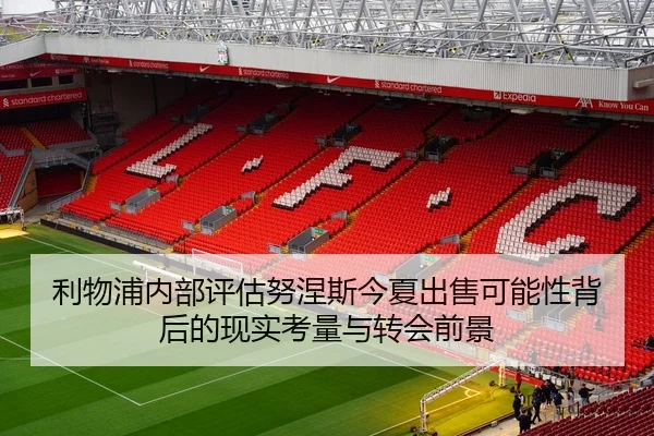 利物浦内部评估努涅斯今夏出售可能性背后的现实考量与转会前景