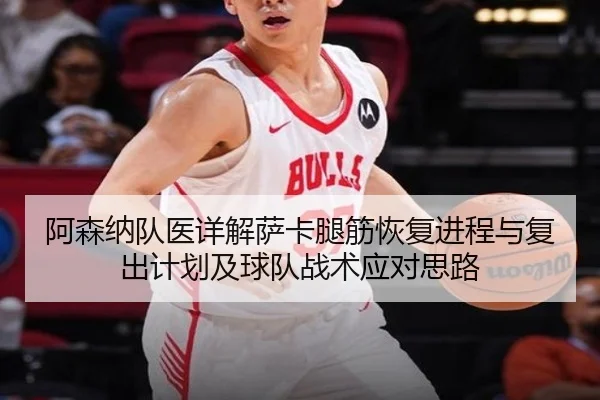 阿森纳队医详解萨卡腿筋恢复进程与复出计划及球队战术应对思路 | kaiyun