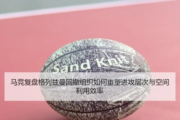 马竞复盘格列兹曼回撤组织如何重塑进攻层次与空间利用效率