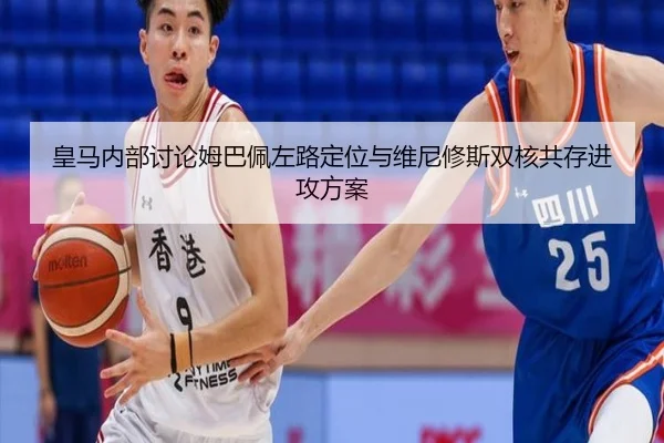 皇马内部讨论姆巴佩左路定位与维尼修斯双核共存进攻方案