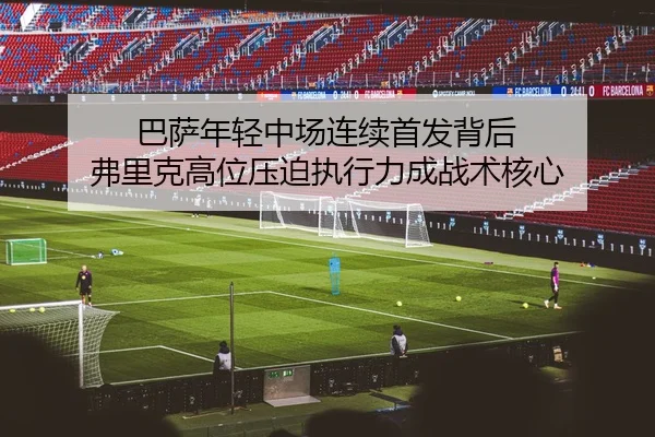 巴萨年轻中场连续首发背后 弗里克高位压迫执行力成战术核心 | kaiyun